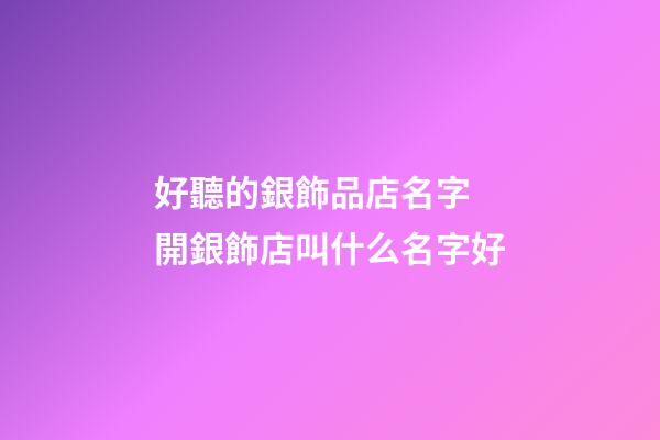 好聽的銀飾品店名字 開銀飾店叫什么名字好-第1張-店鋪起名-玄機(jī)派
